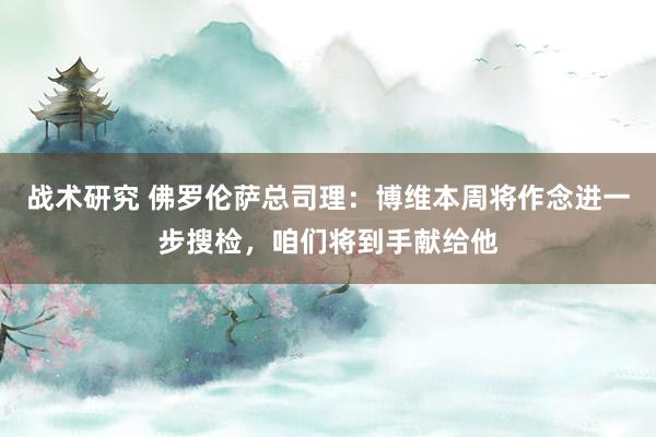 战术研究 佛罗伦萨总司理：博维本周将作念进一步搜检，咱们将到手献给他