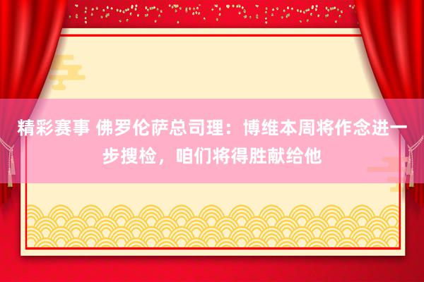 精彩赛事 佛罗伦萨总司理：博维本周将作念进一步搜检，咱们将得胜献给他