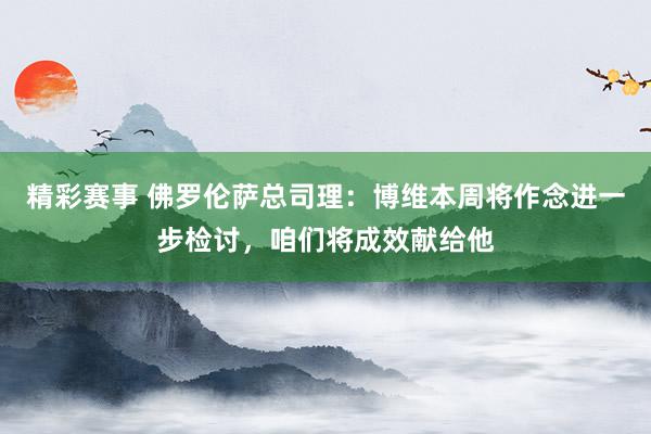 精彩赛事 佛罗伦萨总司理：博维本周将作念进一步检讨，咱们将成效献给他