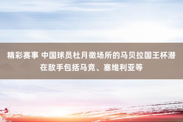 精彩赛事 中国球员杜月徵场所的马贝拉国王杯潜在敌手包括马竞、塞维利亚等