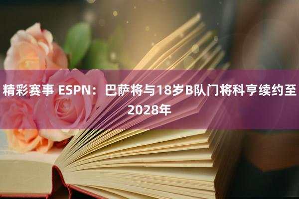 精彩赛事 ESPN：巴萨将与18岁B队门将科亨续约至2028年