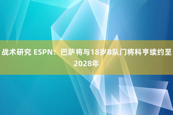 战术研究 ESPN：巴萨将与18岁B队门将科亨续约至2028年