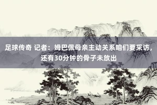 足球传奇 记者：姆巴佩母亲主动关系咱们要采访，还有30分钟的骨子未放出