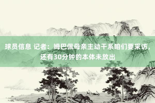 球员信息 记者：姆巴佩母亲主动干系咱们要采访，还有30分钟的本体未放出