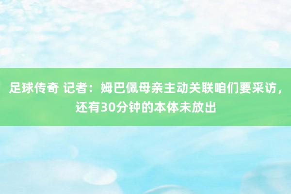 足球传奇 记者：姆巴佩母亲主动关联咱们要采访，还有30分钟的本体未放出