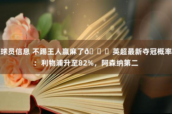 球员信息 不踢王人赢麻了😅英超最新夺冠概率：利物浦升至82%，阿森纳第二