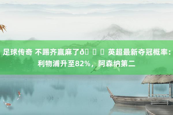 足球传奇 不踢齐赢麻了😅英超最新夺冠概率：利物浦升至82%，阿森纳第二