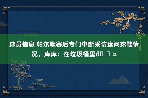 球员信息 帕尔默赛后专门中断采访盘问球鞋情况，库库：在垃圾桶里😤