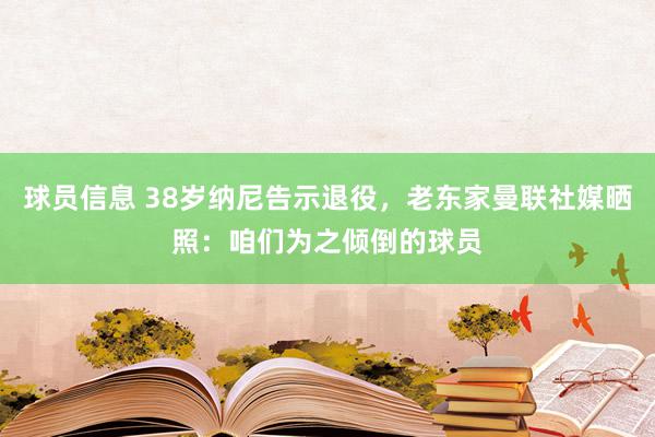 球员信息 38岁纳尼告示退役，老东家曼联社媒晒照：咱们为之倾倒的球员