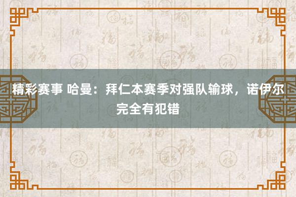 精彩赛事 哈曼：拜仁本赛季对强队输球，诺伊尔完全有犯错