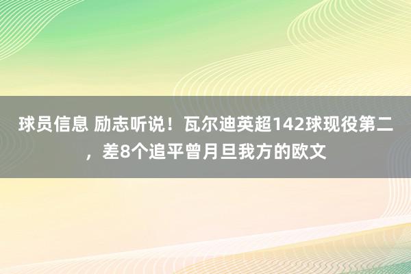 球员信息 励志听说！瓦尔迪英超142球现役第二，差8个追平曾月旦我方的欧文