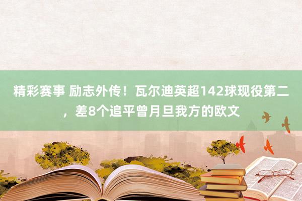 精彩赛事 励志外传！瓦尔迪英超142球现役第二，差8个追平曾月旦我方的欧文