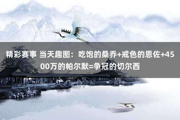 精彩赛事 当天趣图：吃饱的桑乔+戒色的恩佐+4500万的帕尔默=争冠的切尔西