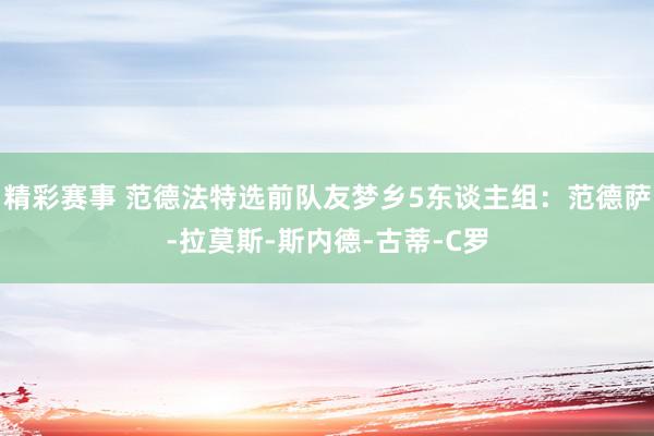 精彩赛事 范德法特选前队友梦乡5东谈主组：范德萨-拉莫斯-斯内德-古蒂-C罗