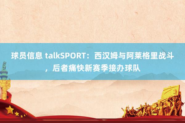 球员信息 talkSPORT：西汉姆与阿莱格里战斗，后者痛快新赛季接办球队