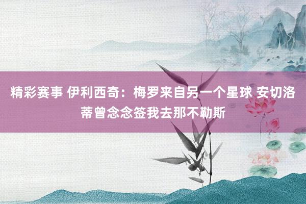 精彩赛事 伊利西奇：梅罗来自另一个星球 安切洛蒂曾念念签我去那不勒斯