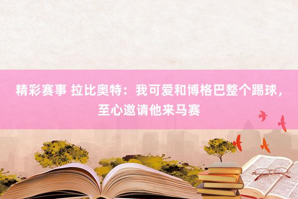 精彩赛事 拉比奥特：我可爱和博格巴整个踢球，至心邀请他来马赛