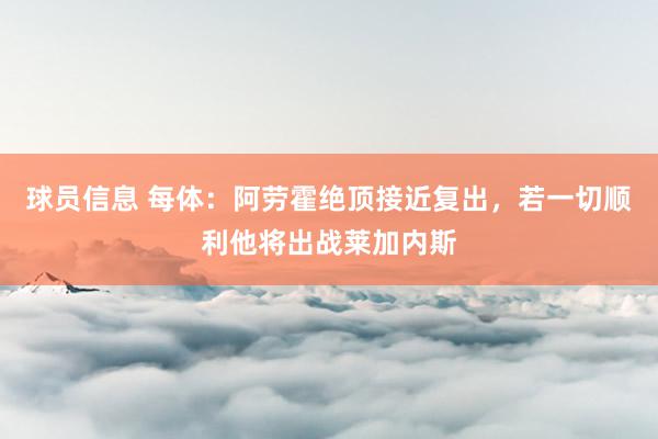 球员信息 每体：阿劳霍绝顶接近复出，若一切顺利他将出战莱加内斯