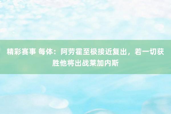 精彩赛事 每体：阿劳霍至极接近复出，若一切获胜他将出战莱加内斯