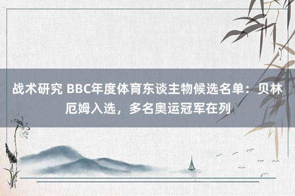 战术研究 BBC年度体育东谈主物候选名单：贝林厄姆入选，多名奥运冠军在列