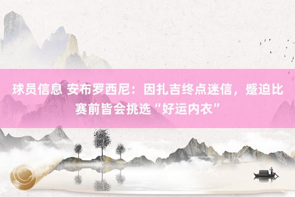 球员信息 安布罗西尼：因扎吉终点迷信，蹙迫比赛前皆会挑选“好运内衣”