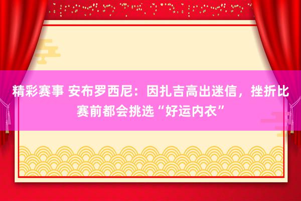 精彩赛事 安布罗西尼：因扎吉高出迷信，挫折比赛前都会挑选“好运内衣”