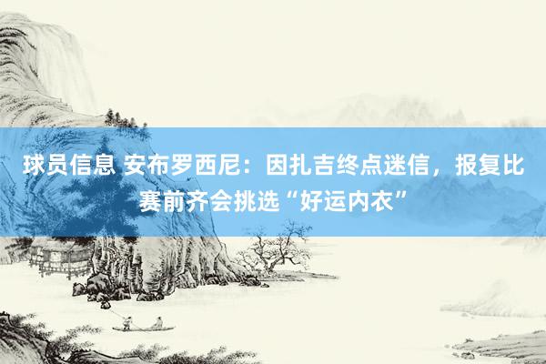 球员信息 安布罗西尼：因扎吉终点迷信，报复比赛前齐会挑选“好运内衣”