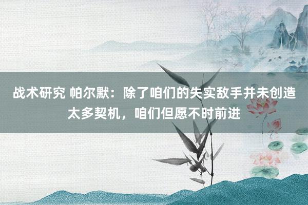 战术研究 帕尔默：除了咱们的失实敌手并未创造太多契机，咱们但愿不时前进