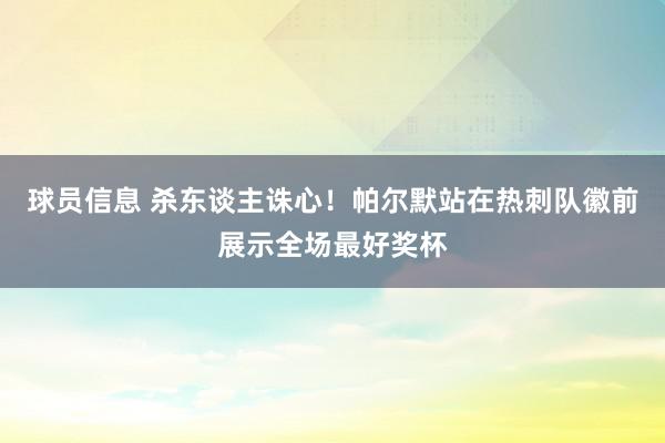 球员信息 杀东谈主诛心！帕尔默站在热刺队徽前展示全场最好奖杯