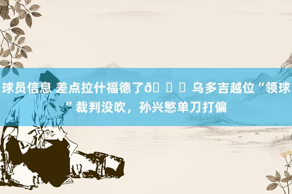 球员信息 差点拉什福德了😅乌多吉越位“领球”裁判没吹，孙兴慜单刀打偏