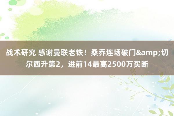 战术研究 感谢曼联老铁！桑乔连场破门&切尔西升第2，进前14最高2500万买断