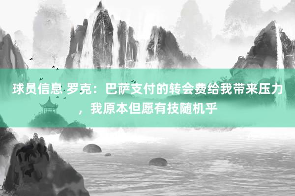 球员信息 罗克：巴萨支付的转会费给我带来压力，我原本但愿有技随机乎