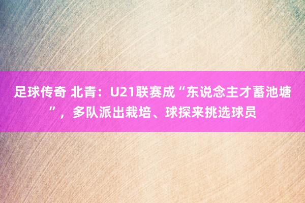 足球传奇 北青：U21联赛成“东说念主才蓄池塘”，多队派出栽培、球探来挑选球员