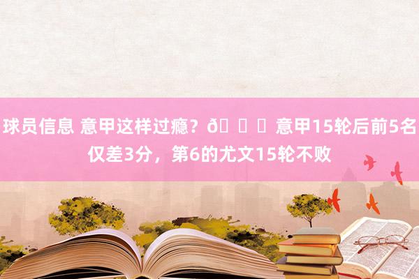 球员信息 意甲这样过瘾？😏意甲15轮后前5名仅差3分，第6的尤文15轮不败