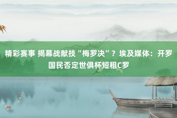 精彩赛事 揭幕战献技“梅罗决”？埃及媒体：开罗国民否定世俱杯短租C罗