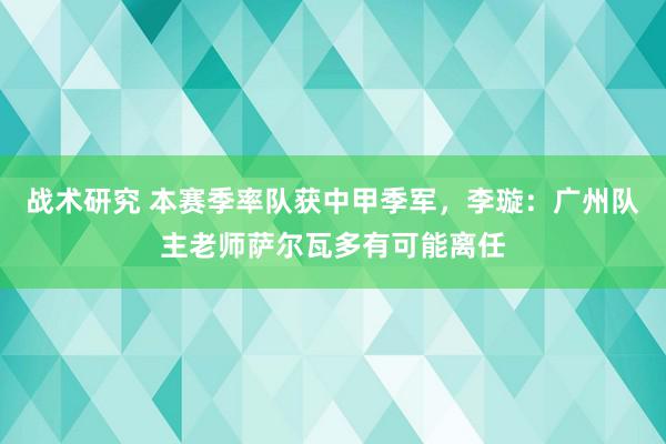 战术研究 本赛季率队获中甲季军，李璇：广州队主老师萨尔瓦多有可能离任