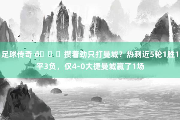 足球传奇 🙃攒着劲只打曼城？热刺近5轮1胜1平3负，仅4-0大捷曼城赢了1场