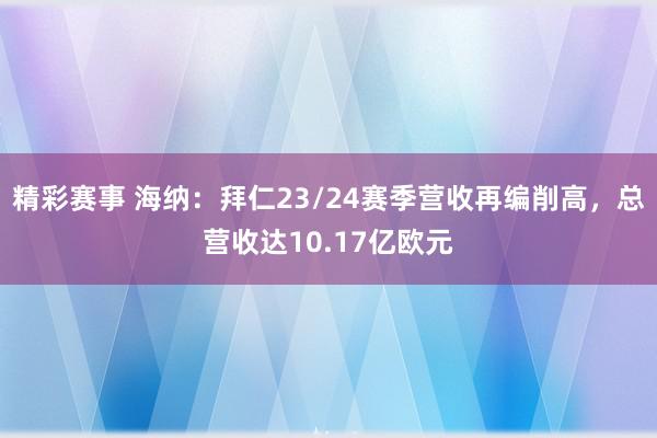 精彩赛事 海纳：拜仁23/24赛季营收再编削高，总营收达10.17亿欧元