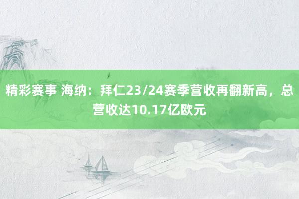 精彩赛事 海纳：拜仁23/24赛季营收再翻新高，总营收达10.17亿欧元