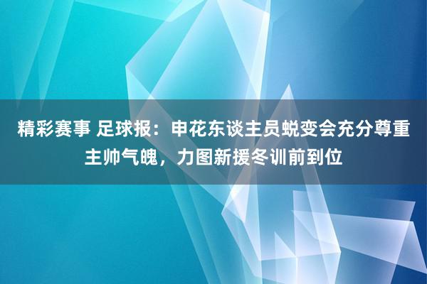 精彩赛事 足球报：申花东谈主员蜕变会充分尊重主帅气魄，力图新援冬训前到位