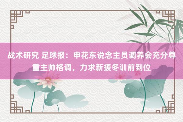 战术研究 足球报：申花东说念主员调养会充分尊重主帅格调，力求新援冬训前到位