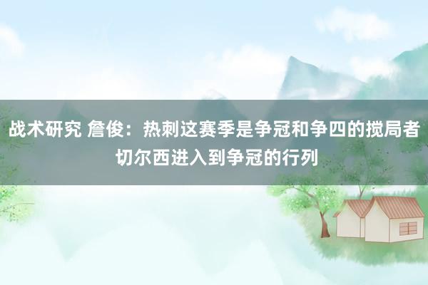 战术研究 詹俊：热刺这赛季是争冠和争四的搅局者 切尔西进入到争冠的行列