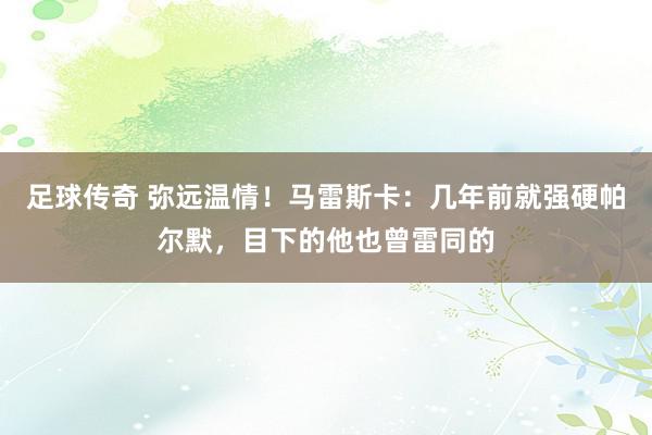 足球传奇 弥远温情！马雷斯卡：几年前就强硬帕尔默，目下的他也曾雷同的