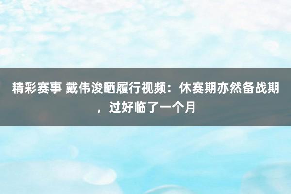 精彩赛事 戴伟浚晒履行视频：休赛期亦然备战期，过好临了一个月