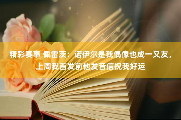 精彩赛事 佩雷茨：诺伊尔是我偶像也成一又友，上周我首发前他发音信祝我好运