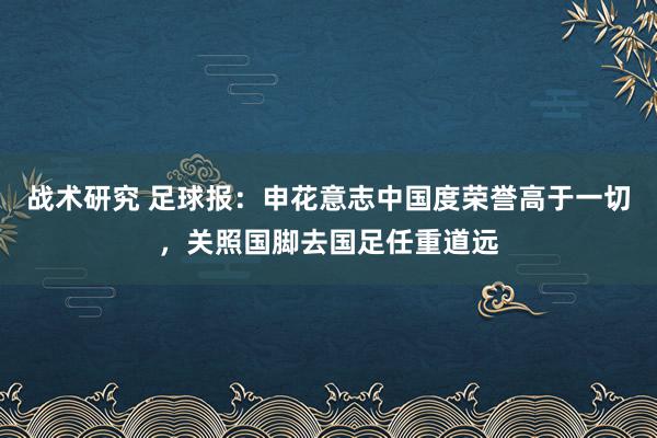 战术研究 足球报：申花意志中国度荣誉高于一切，关照国脚去国足任重道远