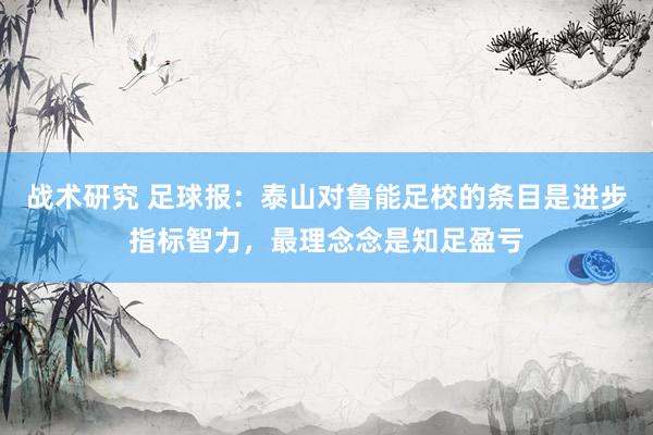 战术研究 足球报：泰山对鲁能足校的条目是进步指标智力，最理念念是知足盈亏