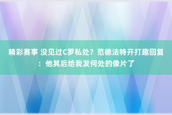 精彩赛事 没见过C罗私处？范德法特开打趣回复：他其后给我发何处的像片了