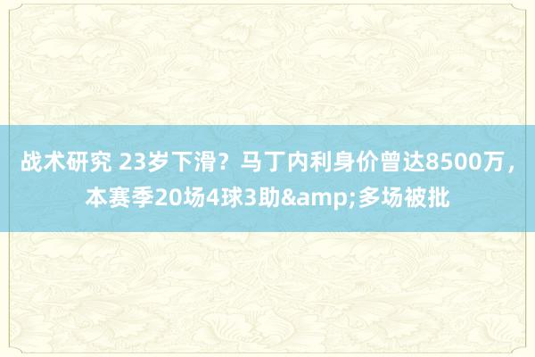 战术研究 23岁下滑？马丁内利身价曾达8500万，本赛季20场4球3助&多场被批