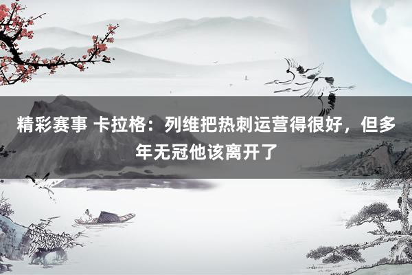 精彩赛事 卡拉格：列维把热刺运营得很好，但多年无冠他该离开了